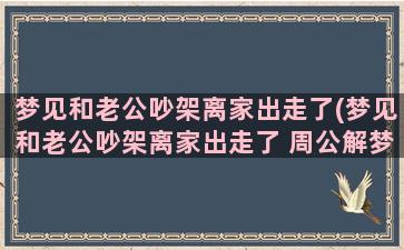 梦见和老公吵架离家出走了(梦见和老公吵架离家出走了 周公解梦)